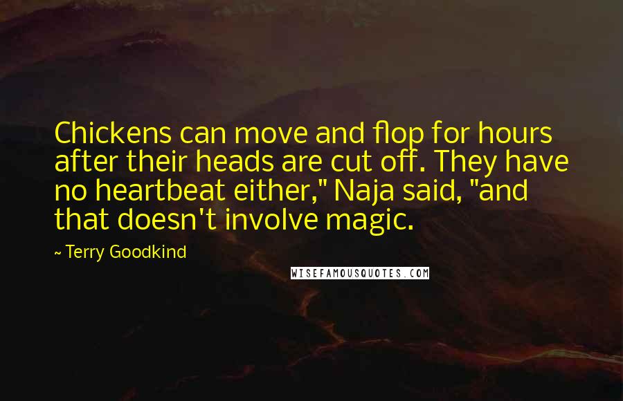 Terry Goodkind Quotes: Chickens can move and flop for hours after their heads are cut off. They have no heartbeat either," Naja said, "and that doesn't involve magic.
