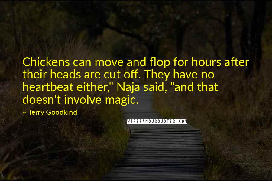 Terry Goodkind Quotes: Chickens can move and flop for hours after their heads are cut off. They have no heartbeat either," Naja said, "and that doesn't involve magic.
