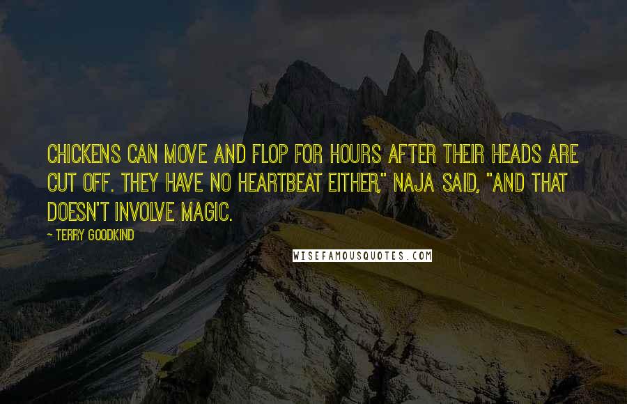 Terry Goodkind Quotes: Chickens can move and flop for hours after their heads are cut off. They have no heartbeat either," Naja said, "and that doesn't involve magic.