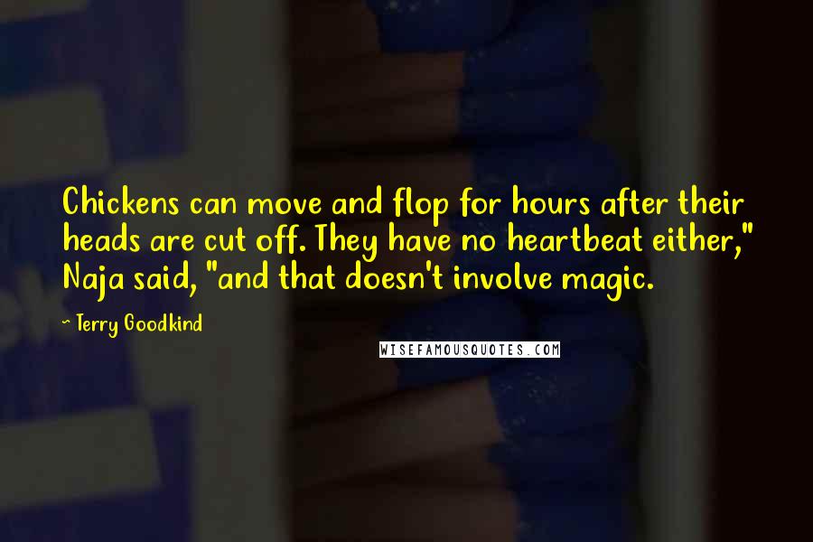 Terry Goodkind Quotes: Chickens can move and flop for hours after their heads are cut off. They have no heartbeat either," Naja said, "and that doesn't involve magic.