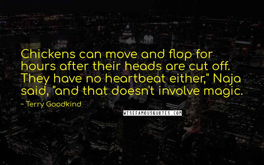 Terry Goodkind Quotes: Chickens can move and flop for hours after their heads are cut off. They have no heartbeat either," Naja said, "and that doesn't involve magic.