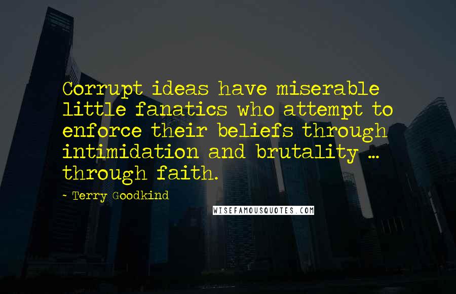 Terry Goodkind Quotes: Corrupt ideas have miserable little fanatics who attempt to enforce their beliefs through intimidation and brutality ... through faith.