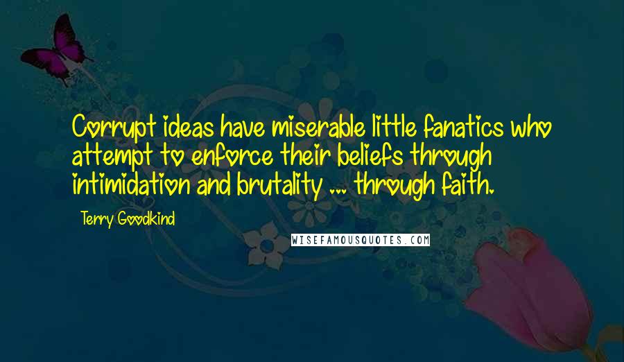 Terry Goodkind Quotes: Corrupt ideas have miserable little fanatics who attempt to enforce their beliefs through intimidation and brutality ... through faith.