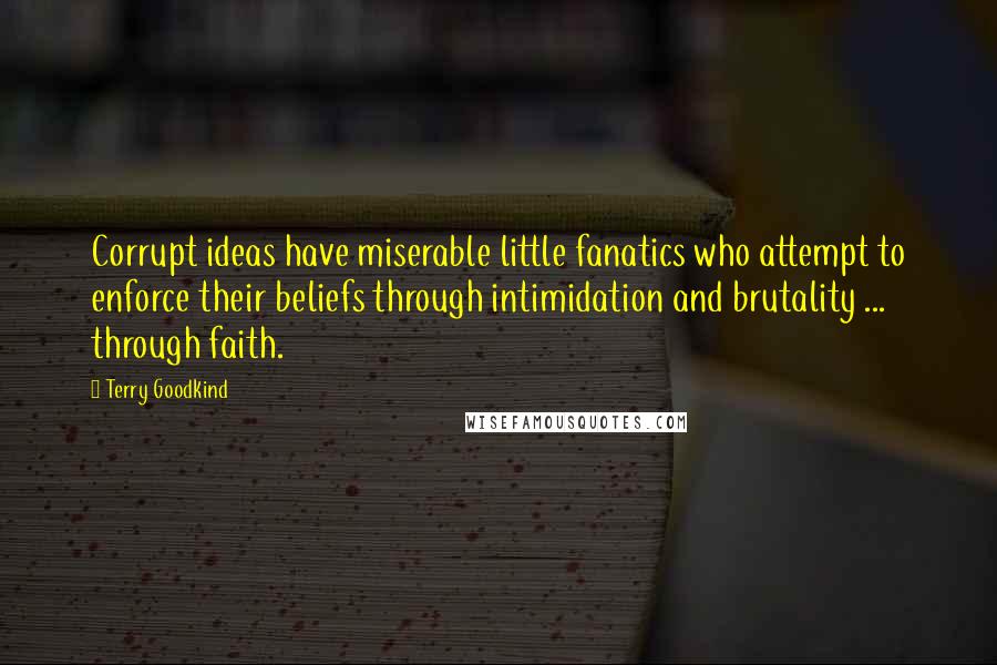 Terry Goodkind Quotes: Corrupt ideas have miserable little fanatics who attempt to enforce their beliefs through intimidation and brutality ... through faith.