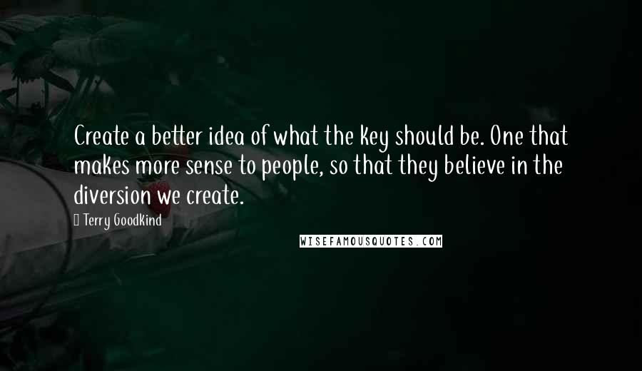 Terry Goodkind Quotes: Create a better idea of what the key should be. One that makes more sense to people, so that they believe in the diversion we create.