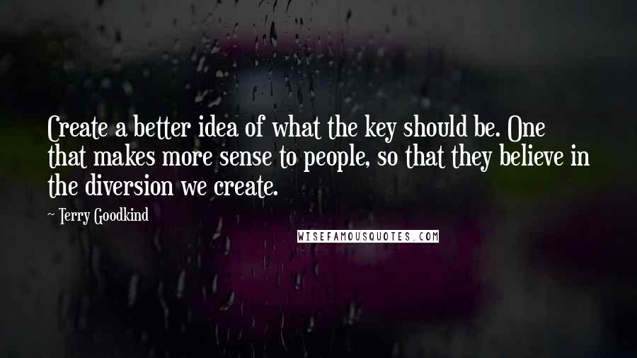 Terry Goodkind Quotes: Create a better idea of what the key should be. One that makes more sense to people, so that they believe in the diversion we create.