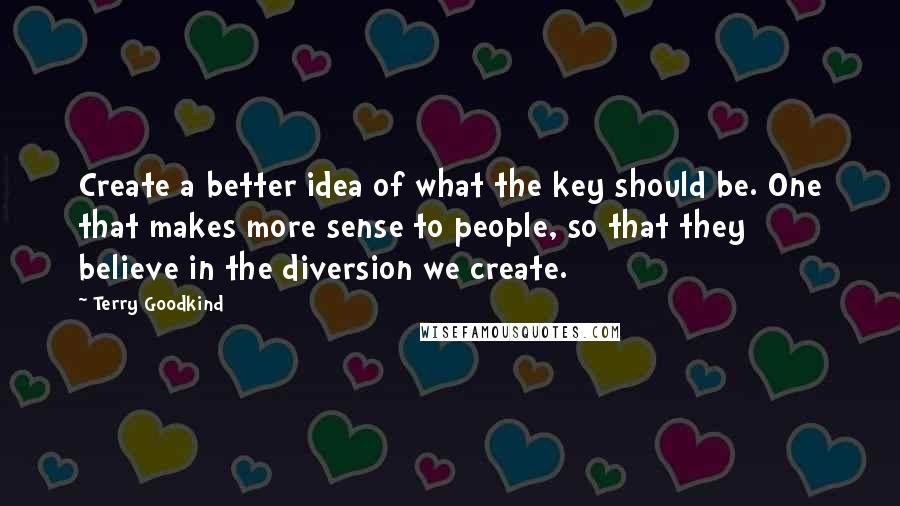 Terry Goodkind Quotes: Create a better idea of what the key should be. One that makes more sense to people, so that they believe in the diversion we create.