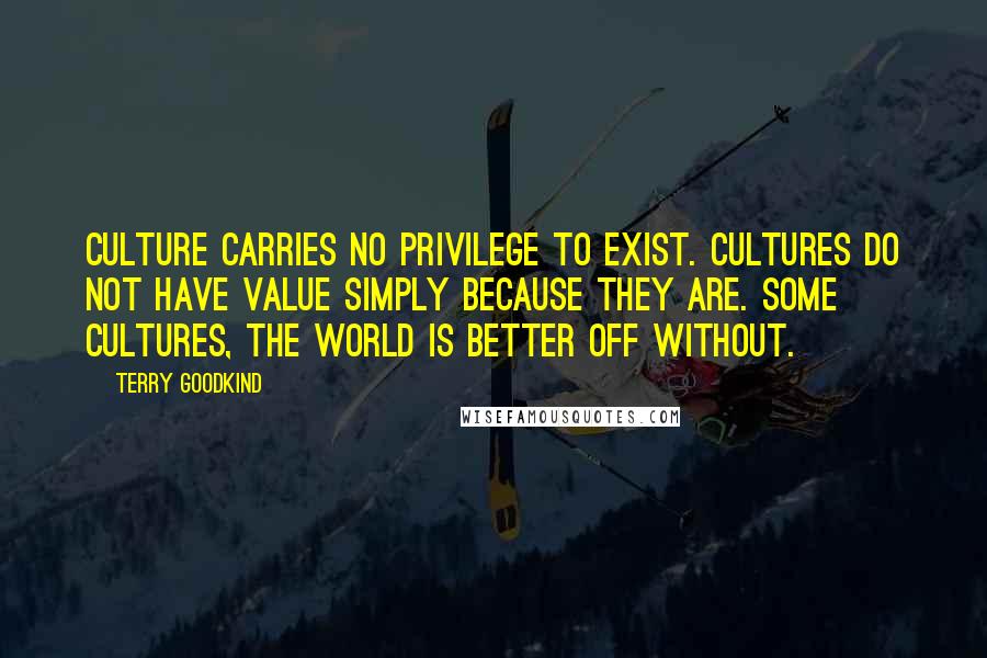 Terry Goodkind Quotes: Culture carries no privilege to exist. Cultures do not have value simply because they are. Some cultures, the world is better off without.