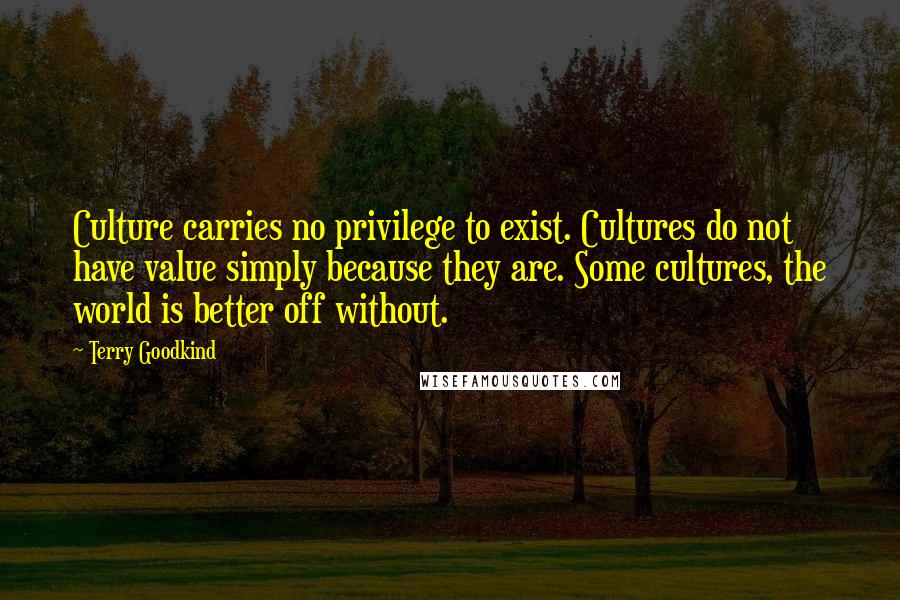 Terry Goodkind Quotes: Culture carries no privilege to exist. Cultures do not have value simply because they are. Some cultures, the world is better off without.