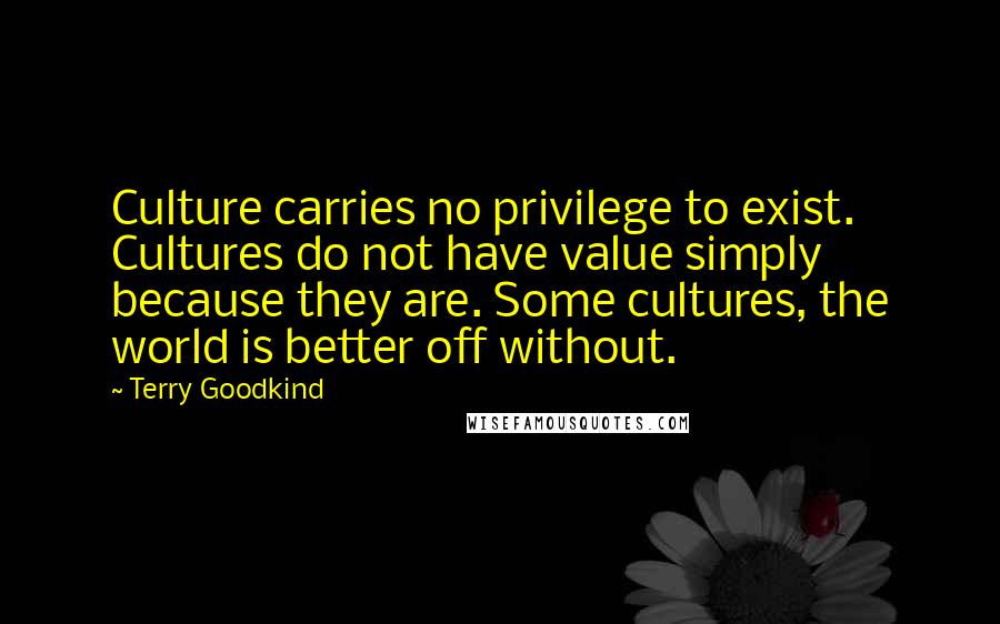 Terry Goodkind Quotes: Culture carries no privilege to exist. Cultures do not have value simply because they are. Some cultures, the world is better off without.