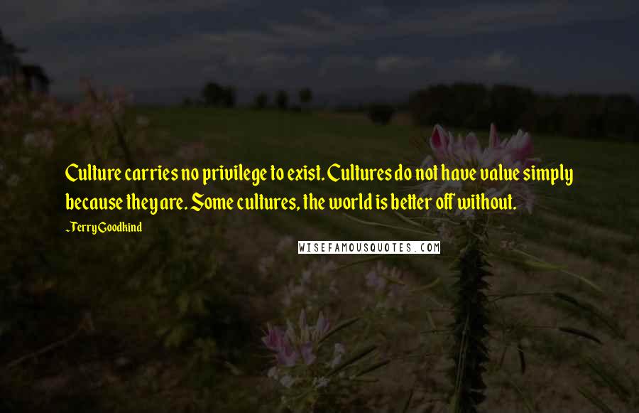 Terry Goodkind Quotes: Culture carries no privilege to exist. Cultures do not have value simply because they are. Some cultures, the world is better off without.