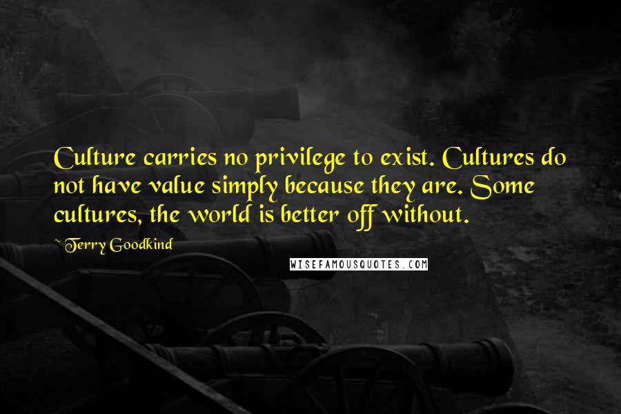 Terry Goodkind Quotes: Culture carries no privilege to exist. Cultures do not have value simply because they are. Some cultures, the world is better off without.