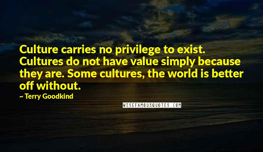 Terry Goodkind Quotes: Culture carries no privilege to exist. Cultures do not have value simply because they are. Some cultures, the world is better off without.