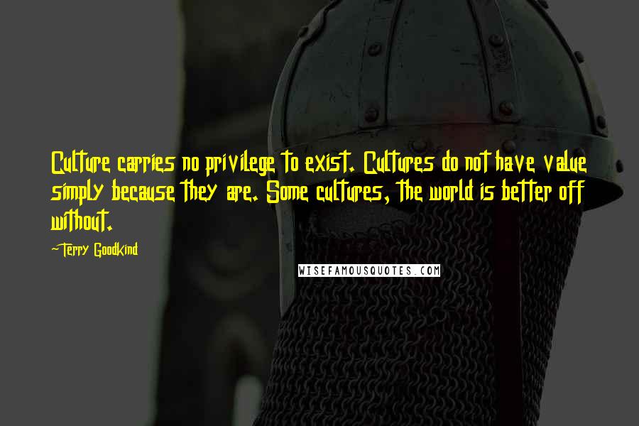 Terry Goodkind Quotes: Culture carries no privilege to exist. Cultures do not have value simply because they are. Some cultures, the world is better off without.