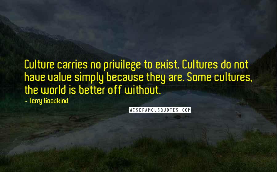 Terry Goodkind Quotes: Culture carries no privilege to exist. Cultures do not have value simply because they are. Some cultures, the world is better off without.