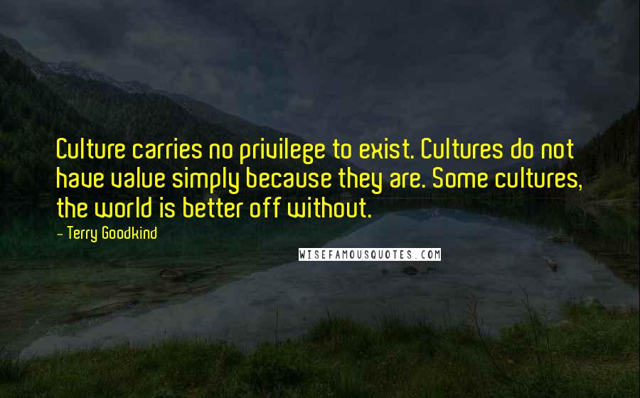 Terry Goodkind Quotes: Culture carries no privilege to exist. Cultures do not have value simply because they are. Some cultures, the world is better off without.