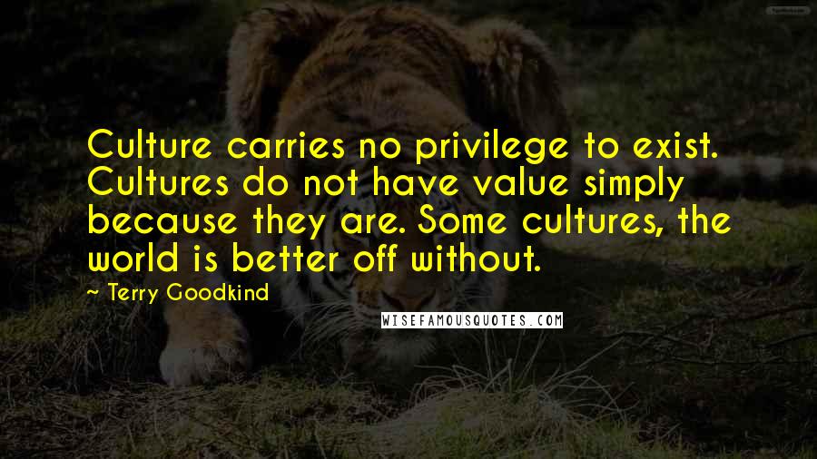 Terry Goodkind Quotes: Culture carries no privilege to exist. Cultures do not have value simply because they are. Some cultures, the world is better off without.