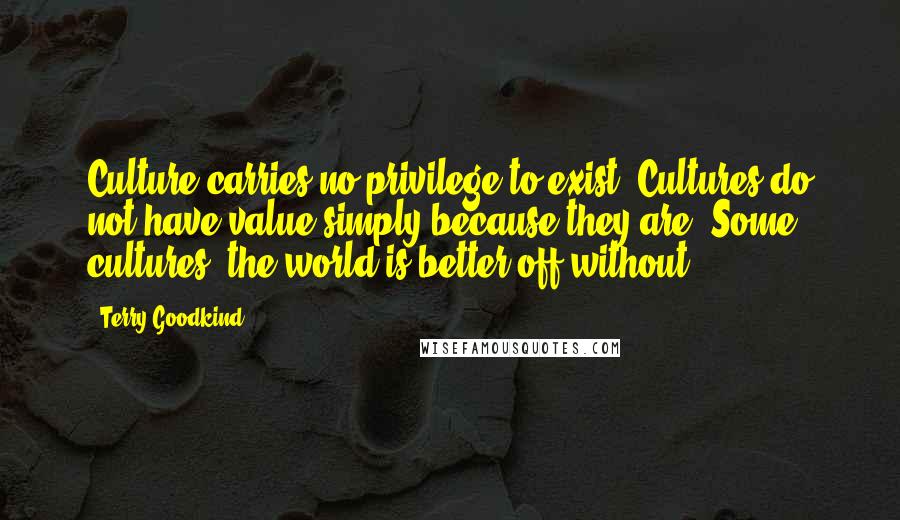 Terry Goodkind Quotes: Culture carries no privilege to exist. Cultures do not have value simply because they are. Some cultures, the world is better off without.