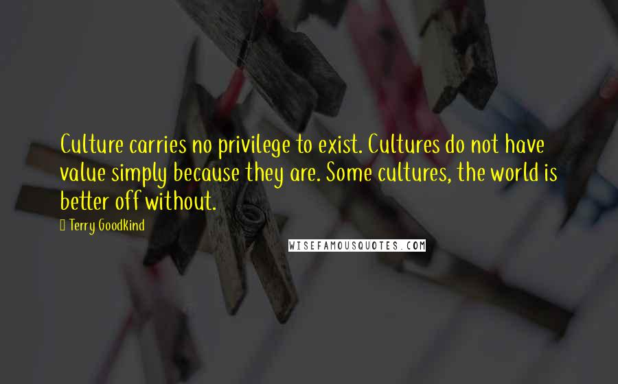 Terry Goodkind Quotes: Culture carries no privilege to exist. Cultures do not have value simply because they are. Some cultures, the world is better off without.