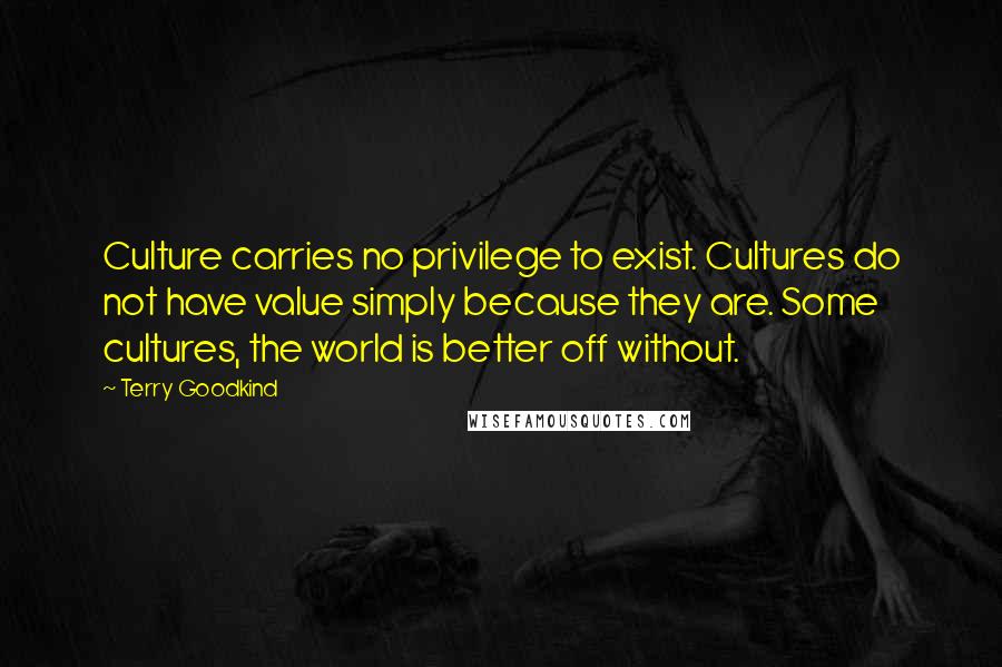 Terry Goodkind Quotes: Culture carries no privilege to exist. Cultures do not have value simply because they are. Some cultures, the world is better off without.