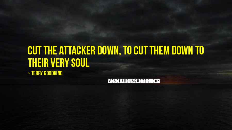 Terry Goodkind Quotes: Cut the attacker down, to cut them down to their very soul