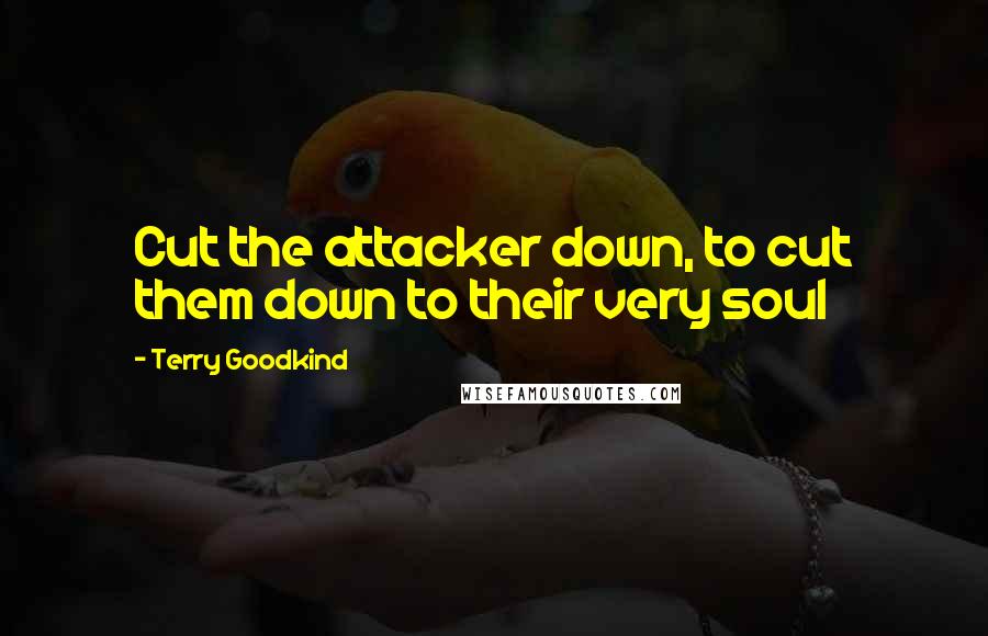 Terry Goodkind Quotes: Cut the attacker down, to cut them down to their very soul