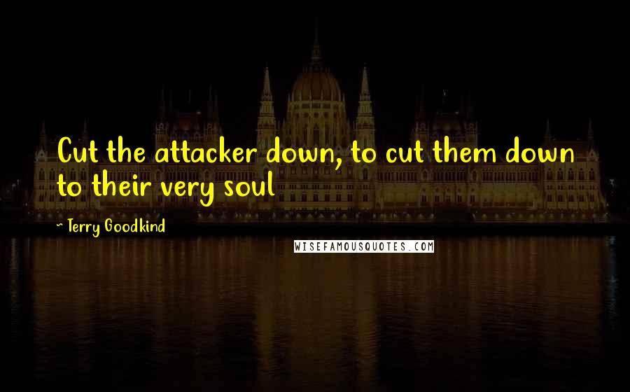 Terry Goodkind Quotes: Cut the attacker down, to cut them down to their very soul