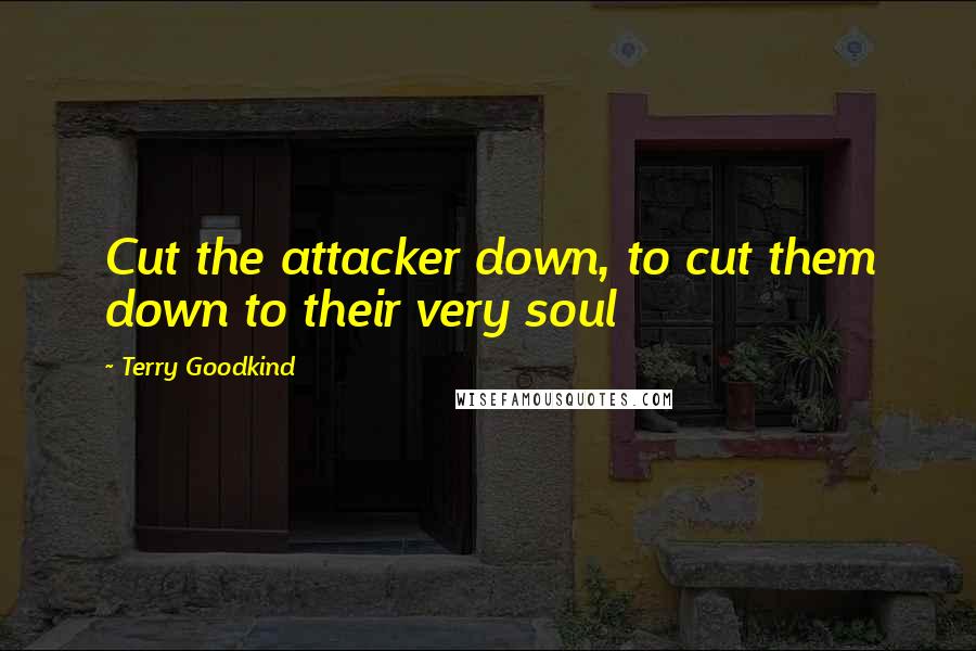 Terry Goodkind Quotes: Cut the attacker down, to cut them down to their very soul