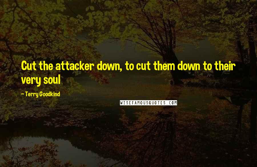 Terry Goodkind Quotes: Cut the attacker down, to cut them down to their very soul