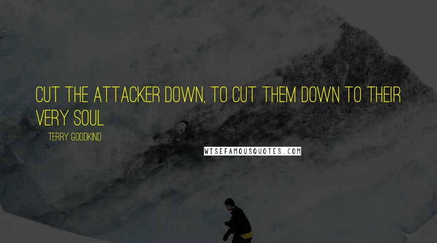 Terry Goodkind Quotes: Cut the attacker down, to cut them down to their very soul