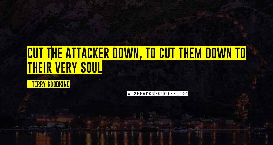 Terry Goodkind Quotes: Cut the attacker down, to cut them down to their very soul