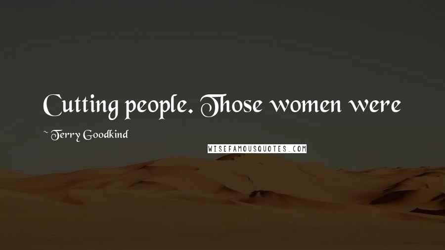 Terry Goodkind Quotes: Cutting people. Those women were