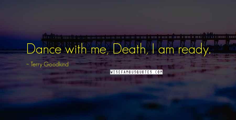 Terry Goodkind Quotes: Dance with me, Death, I am ready.