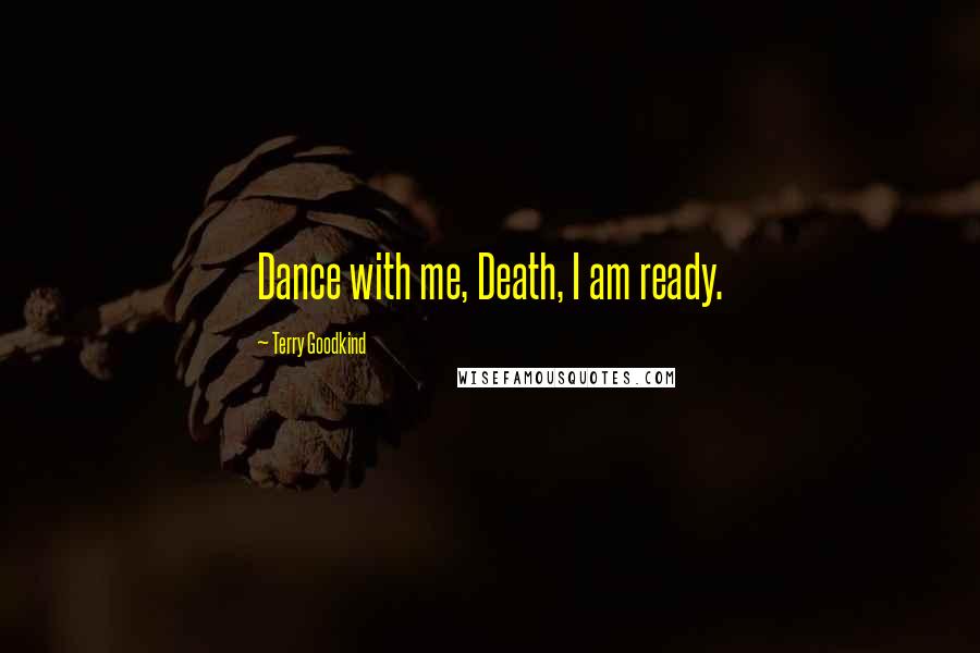 Terry Goodkind Quotes: Dance with me, Death, I am ready.