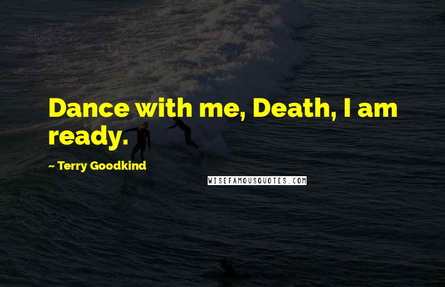 Terry Goodkind Quotes: Dance with me, Death, I am ready.