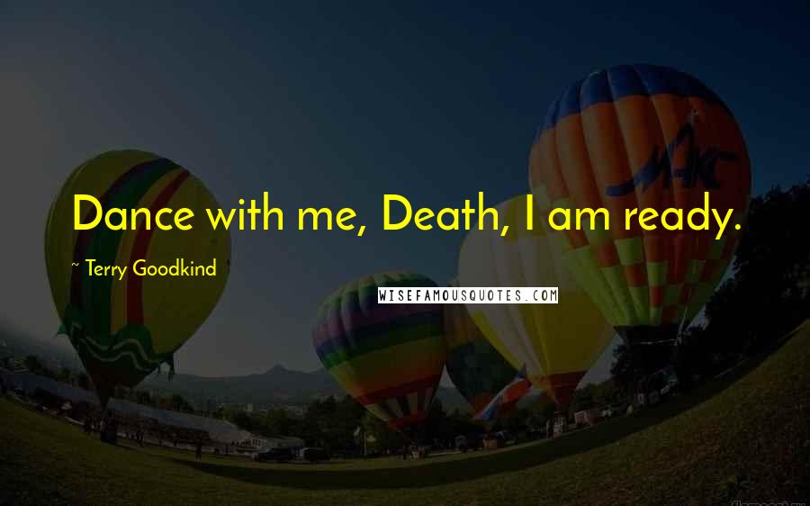 Terry Goodkind Quotes: Dance with me, Death, I am ready.