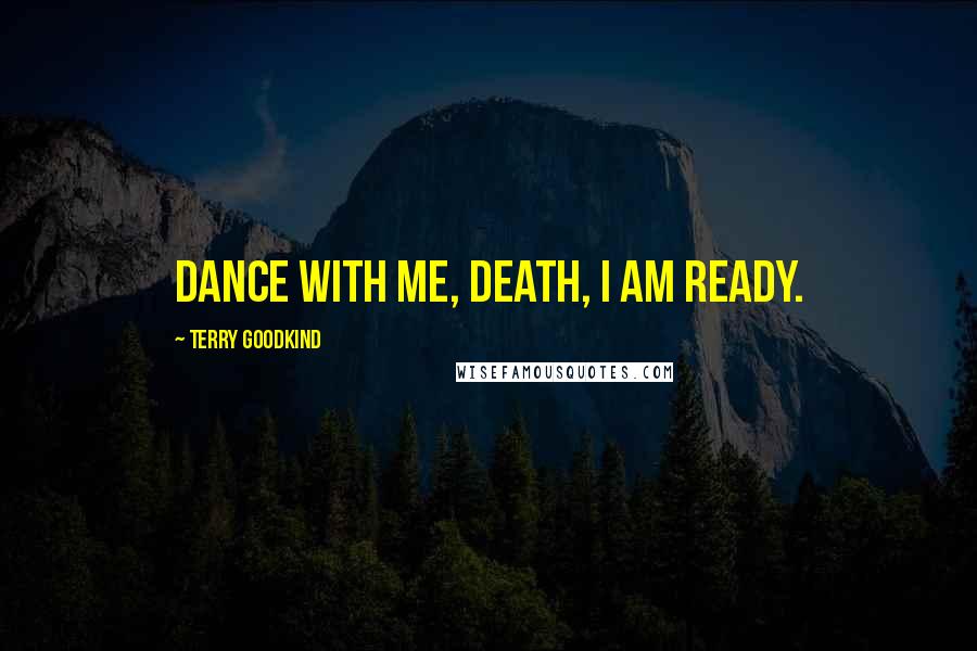 Terry Goodkind Quotes: Dance with me, Death, I am ready.