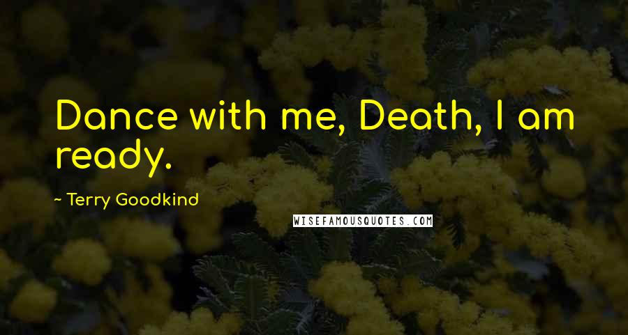 Terry Goodkind Quotes: Dance with me, Death, I am ready.