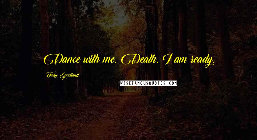 Terry Goodkind Quotes: Dance with me, Death, I am ready.