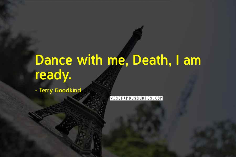 Terry Goodkind Quotes: Dance with me, Death, I am ready.