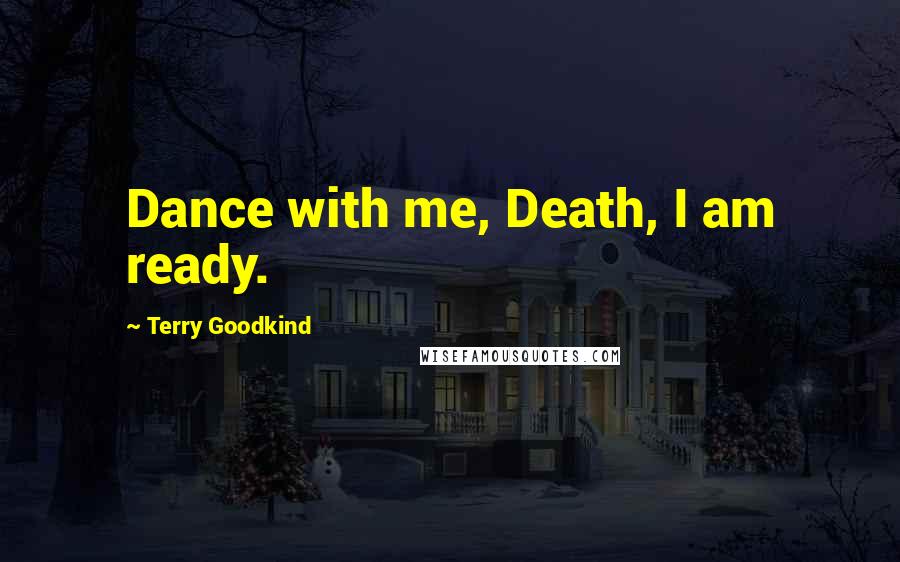 Terry Goodkind Quotes: Dance with me, Death, I am ready.