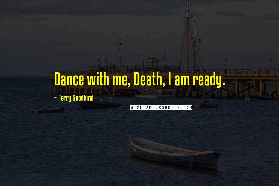 Terry Goodkind Quotes: Dance with me, Death, I am ready.