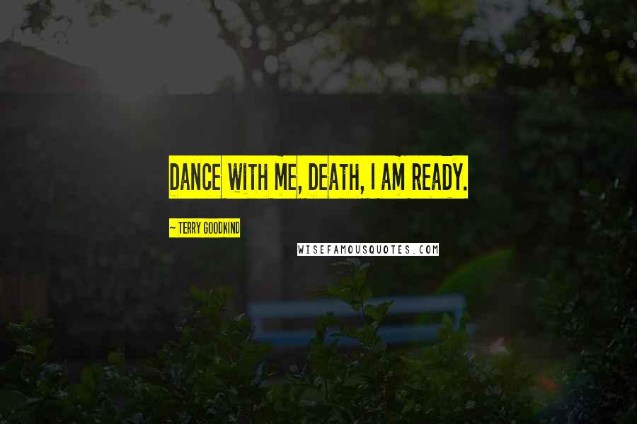 Terry Goodkind Quotes: Dance with me, Death, I am ready.