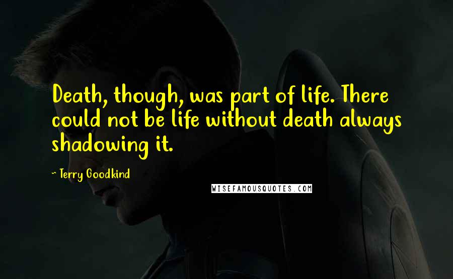 Terry Goodkind Quotes: Death, though, was part of life. There could not be life without death always shadowing it.