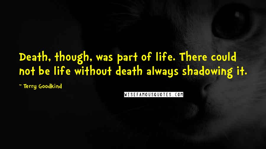 Terry Goodkind Quotes: Death, though, was part of life. There could not be life without death always shadowing it.