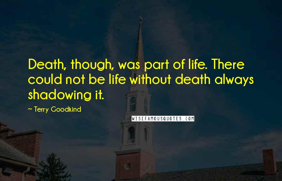 Terry Goodkind Quotes: Death, though, was part of life. There could not be life without death always shadowing it.