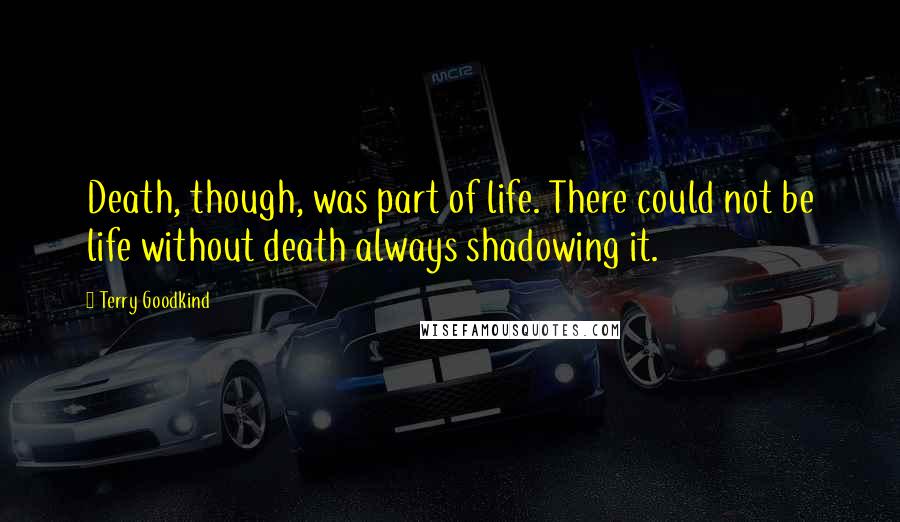Terry Goodkind Quotes: Death, though, was part of life. There could not be life without death always shadowing it.