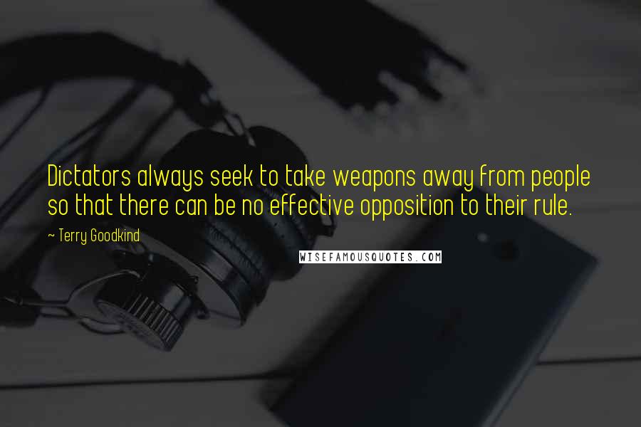 Terry Goodkind Quotes: Dictators always seek to take weapons away from people so that there can be no effective opposition to their rule.