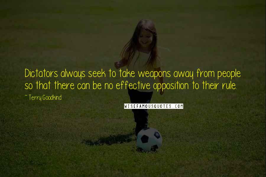 Terry Goodkind Quotes: Dictators always seek to take weapons away from people so that there can be no effective opposition to their rule.