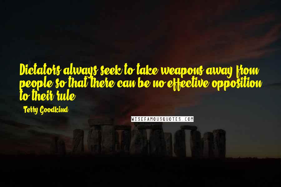 Terry Goodkind Quotes: Dictators always seek to take weapons away from people so that there can be no effective opposition to their rule.